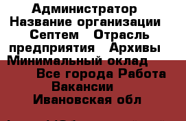 Администратор › Название организации ­ Септем › Отрасль предприятия ­ Архивы › Минимальный оклад ­ 25 000 - Все города Работа » Вакансии   . Ивановская обл.